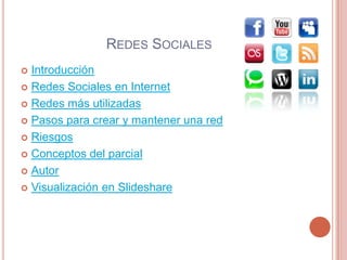 REDES SOCIALES
 Introducción
 Redes Sociales en Internet

 Redes más utilizadas

 Pasos para crear y mantener una red

 Riesgos

 Conceptos del parcial

 Autor

 Visualización en Slideshare
 