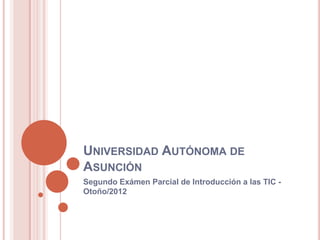 UNIVERSIDAD AUTÓNOMA DE
ASUNCIÓN
Segundo Exámen Parcial de Introducción a las TIC -
Otoño/2012
 