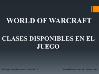 WORLD OF WARCRAFT
CLASES DISPONIBLES EN EL
JUEGO
2º Examen Parcial de Introducción a las TIC Matías Eduardo González Ferreira Díaz
 