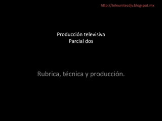 Producción televisiva
Parcial dos
Rubrica, técnica y producción.
http://teleunitecdjv.blogspot.mx
 