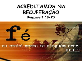 ACREDITAMOS NA
RECUPERAÇÃO
Romanos 1:18-20
 
