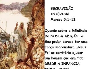 ESCRAVIDÃO
INTERIOR!
Marcos 5:1-13
Quando sobre a influência
De NOSSA ADIÇÃO, o
Seu poder parece ter uma
Força sobrenatural.Jesus
Foi ao cemitério ajudar
Um homem que era tido
DESDE A INFANCIA
 