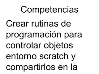 Competencias
Crear rutinas de
programación para
controlar objetos
entorno scratch y
compartirlos en la
 