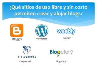Blogger
¿Qué sitios de uso libre y sin costo
permiten crear y alojar blogs?
Wordpress weebly
Livejournal Blogetery
 