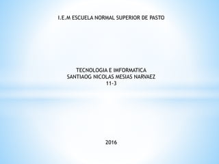 I.E.M ESCUELA NORMAL SUPERIOR DE PASTO
TECNOLOGIA E IMFORMATICA
SANTIAOG NICOLAS MESIAS NARVAEZ
11-3
2016
 