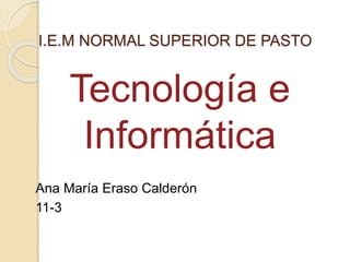 I.E.M NORMAL SUPERIOR DE PASTO
Ana María Eraso Calderón
11-3
Tecnología e
Informática
 