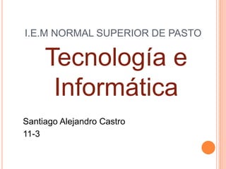 I.E.M NORMAL SUPERIOR DE PASTO
Santiago Alejandro Castro
11-3
Tecnología e
Informática
 