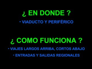 ¿ EN DONDE ?
     • VIADUCTO Y PERIFÉRICO



 ¿ COMO FUNCIONA ?
• VIAJES LARGOS ARRIBA, CORTOS ABAJO
  • ENTRADAS Y SALIDAS REGIONALES
 
