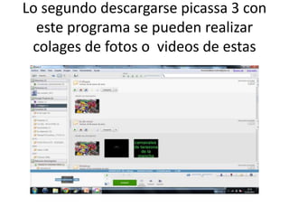 Lo segundo descargarse picassa 3 con
  este programa se pueden realizar
 colages de fotos o videos de estas
 