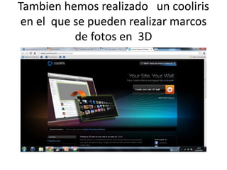 Tambien hemos realizado un cooliris
 en el que se pueden realizar marcos
           de fotos en 3D
 