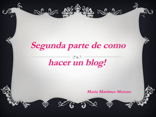 Segunda parte de como
hacer un blog!
María Martínez Moreno
 