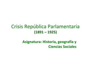 Crisis República Parlamentaria
(1891 – 1925)
Asignatura: Historia, geografía y
Ciencias Sociales
 
