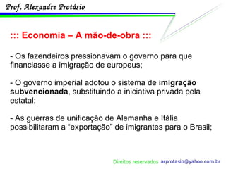 ::: Economia – A mão-de-obra ::: - Os fazendeiros pressionavam o governo para que financiasse a imigração de europeus; - O governo imperial adotou o sistema de  imigração subvencionada , substituindo a iniciativa privada pela estatal; - As guerras de unificação de Alemanha e Itália possibilitaram a “exportação” de imigrantes para o Brasil; 