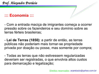 ::: Economia ::: - Com a entrada maciça de imigrantes começa a ocorrer pressão sobre os fazendeiros e seu domínio sobre as terras férteis brasileiras; -  Lei de Terras (1850) : a partir de então, as terras públicas não poderiam mais tornar-se propriedade privada por doação ou posse, mas somente por compra; - Todas as terras que não estivessem regularizadas deveriam ser registradas, o que envolvia altos custos para demarcação e legalização; 