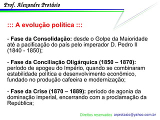 ::: A evolução política ::: -  Fase da Consolidação:  desde o Golpe da Maioridade até a pacificação do país pelo imperador D. Pedro II (1840 - 1850); -  Fase da Conciliação Oligárquica (1850 – 1870):  período de apogeu do Império, quando se combinaram estabilidade política e desenvolvimento econômico, fundado no produção cafeeira e modernização; -  Fase da Crise (1870 – 1889):  período de agonia da dominação imperial, encerrando com a proclamação da República; 
