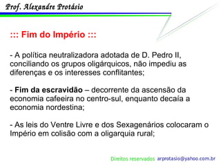 ::: Fim do Império ::: - A política neutralizadora adotada de D. Pedro II, conciliando os grupos oligárquicos, não impediu as diferenças e os interesses conflitantes;  -  Fim da escravidão  – decorrente da ascensão da economia cafeeira no centro-sul, enquanto decaía a economia nordestina; - As leis do Ventre Livre e dos Sexagenários colocaram o Império em colisão com a oligarquia rural; 