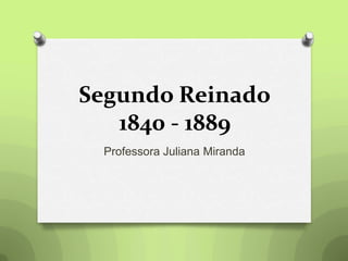 Segundo Reinado
1840 - 1889
Professora Juliana Miranda
 