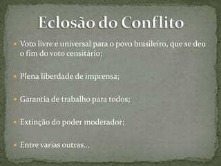  Voto livre e universal para o povo brasileiro, que se deu

o fim do voto censitário;
 Plena liberdade de imprensa;
 Garantia de trabalho para todos;
 Extinção do poder moderador;
 Entre varias outras...

 