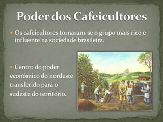  Os cafeicultores tornaram-se o grupo mais rico e

influente na sociedade brasileira.

 Centro do poder

econômico do nordeste
transferido para o
sudeste do território.

 