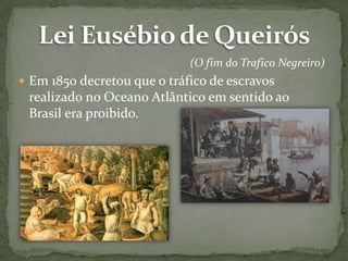 (O fim do Trafico Negreiro)
 Em 1850 decretou que o tráfico de escravos

realizado no Oceano Atlântico em sentido ao
Brasil era proibido.

 