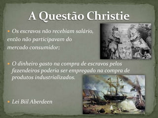  Os escravos não recebiam salário,

então não participavam do
mercado consumidor;
 O dinheiro gasto na compra de escravos pelos

fazendeiros poderia ser empregado na compra de
produtos industrializados.

 Lei Biil Aberdeen

 