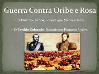  O Partido Blanco, liderado por Manuel Oribe.

 O Partido Colorado, liderado por Frutuoso Riveira.

 