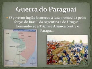  O governo inglês favoreceu a luta promovida pelas

forças do Brasil, da Argentina e do Uruguai,
formando- se a Tríplice Aliança contra o
Paraguai.

 