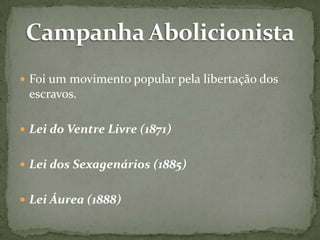  Foi um movimento popular pela libertação dos

escravos.
 Lei do Ventre Livre (1871)
 Lei dos Sexagenários (1885)
 Lei Áurea (1888)

 