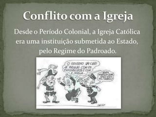 Desde o Período Colonial, a Igreja Católica
era uma instituição submetida ao Estado,
pelo Regime do Padroado.

 