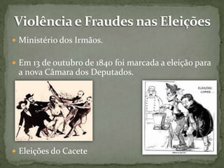  Ministério dos Irmãos.
 Em 13 de outubro de 1840 foi marcada a eleição para

a nova Câmara dos Deputados.

 Eleições do Cacete

 