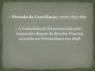  Período da Conciliação, entre 1853-1861.

 A Consolidação foi promovida pelo

imperador depois da Revolta Praieira,
ocorrida em Pernambuco em 1848.

 