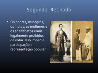 Segundo Reinado
 Os pobres, os negros,
os índios, as mulheres e
os analfabetos eram
legalmente proibidos
de votar. Isso impedia
participação e
representação popular.
 