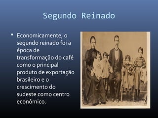 Segundo Reinado
 Economicamente, o
segundo reinado foi a
época de
transformação do café
como o principal
produto de exportação
brasileiro e o
crescimento do
sudeste como centro
econômico.
 