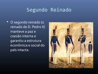 Segundo Reinado
 O segundo reinado (o
reinado de D. Pedro II)
manteve a paz e
coesão interna e
garantiu a estrutura
econômica e social do
país intacta.
 