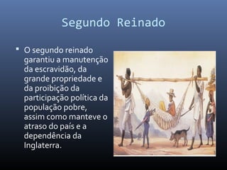 Segundo Reinado
 O segundo reinado
garantiu a manutenção
da escravidão, da
grande propriedade e
da proibição da
participação política da
população pobre,
assim como manteve o
atraso do país e a
dependência da
Inglaterra.
 