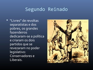 Segundo Reinado
 “Livres” de revoltas
separatistas e dos
pobres, os grandes
fazendeiros
dedicaram-se a política
e criaram os dois
partidos que se
revezaram no poder
legislativo:
Conservadores e
Liberais.
 