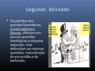 Segundo Reinado
 Os partidos dos
grandes fazendeiros,
conservadores e
liberais, diferiam em
poucas questões
ideológicas e disputas
regionais, mas
defendiam as mesmas
questões: manutenção
da escravidão e do
latifúndio.
 