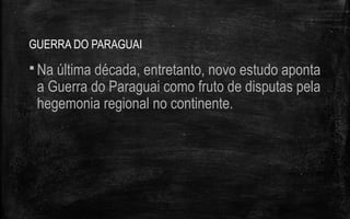 GUERRA DO PARAGUAI
 Na última década, entretanto, novo estudo aponta
a Guerra do Paraguai como fruto de disputas pela
hegemonia regional no continente.
 