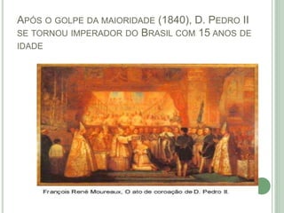 APÓS O GOLPE DA MAIORIDADE (1840), D. PEDRO II
SE TORNOU IMPERADOR DO BRASIL COM 15 ANOS DE
IDADE
 