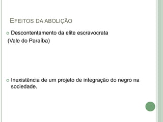 EFEITOS DA ABOLIÇÃO
 Descontentamento da elite escravocrata
(Vale do Paraíba)
 Inexistência de um projeto de integração do negro na
sociedade.
 