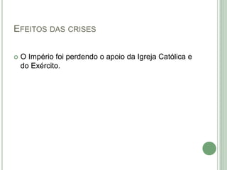 EFEITOS DAS CRISES
 O Império foi perdendo o apoio da Igreja Católica e
do Exército.
 