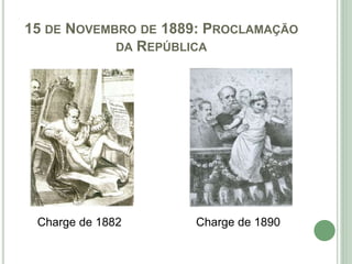 15 DE NOVEMBRO DE 1889: PROCLAMAÇÃO
DA REPÚBLICA
Charge de 1882 Charge de 1890
 