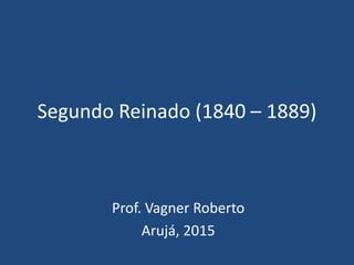 Segundo Reinado (1840 – 1889)
Prof. Vagner Roberto
Arujá, 2015
 
