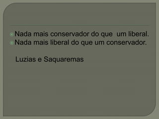 Nada mais conservador do que um liberal.
Nada mais liberal do que um conservador.
Luzias e Saquaremas
 