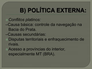 Conflitos platinos:
–Causa básica: controle da navegação na
Bacia do Prata.
–Causas secundárias:
Disputas territoriais e enfraquecimento de
rivais.
Acesso a províncias do interior,
especialmente MT (BRA).
 