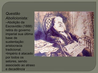 Questão
Abolicionista:
–Abolição da
Escravidão (1888)
retira do governo
imperial sua última
base de
sustentação:
aristocracia
tradicional.
•Império é atacado
por todos os
setores, sendo
associado ao atraso
e decadência.
 