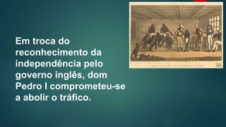 Em troca do
reconhecimento da
independência pelo
governo inglês, dom
Pedro I comprometeu-se
a abolir o tráfico.
 