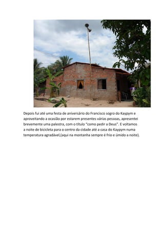 Depois fui até uma festa de aniversário do Francisco sogro do Kaypym e aproveitando a ocasião por estarem presentes várias pessoas, apresentei brevemente uma palestra, com o título “como pedir a Deus”. E voltamos a noite de bicicleta para o centro da cidade até a casa do Kaypym numa temperatura agradável,(aqui na montanha sempre é frio e úmido a noite).  