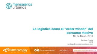 La logística como el “order winner” del
consumo masivo
16 de Mayo, 2018
Santiago Pineda
CEO
santiago@mensajerosurbanos.com
 