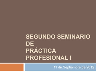 SEGUNDO SEMINARIO
DE
PRÁCTICA
PROFESIONAL I
       11 de Septiembre de 2012
 